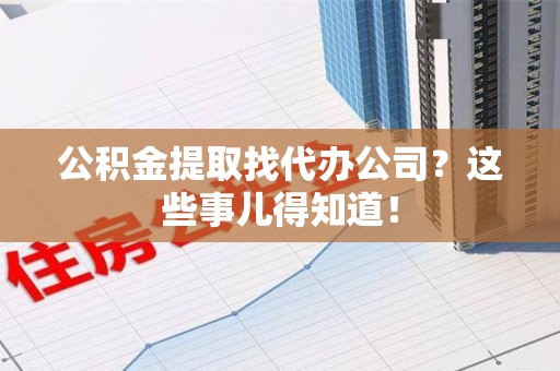 泉港公积金提取找代办公司？这些事儿得知道！