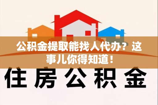 泉港公积金提取能找人代办？这事儿你得知道！