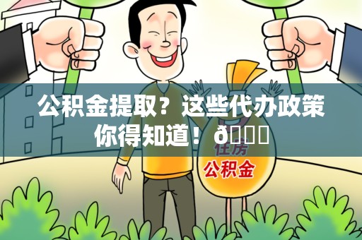泉港公积金提取？这些代办政策你得知道！😎