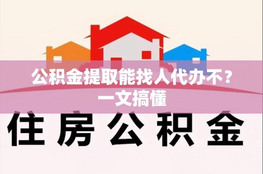 泉港公积金提取能找人代办不？一文搞懂