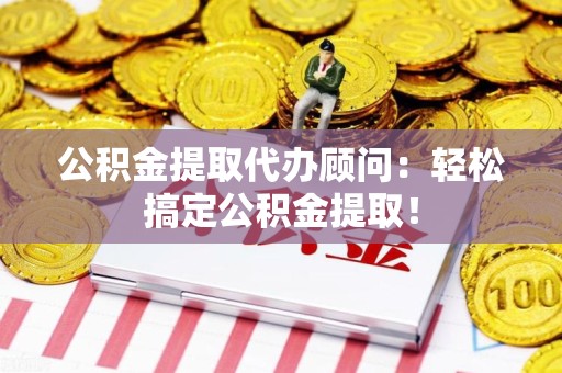 泉港公积金提取代办顾问：轻松搞定公积金提取！