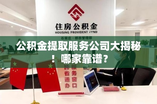 泉港公积金提取服务公司大揭秘！哪家靠谱？