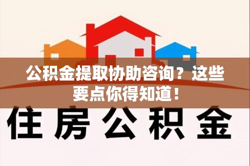 泉港公积金提取协助咨询？这些要点你得知道！