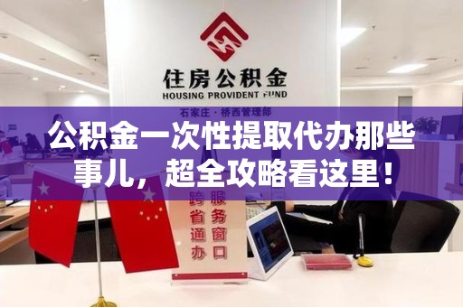 泉港公积金一次性提取代办那些事儿，超全攻略看这里！