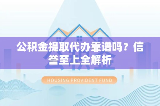 泉港公积金提取代办靠谱吗？信誉至上全解析
