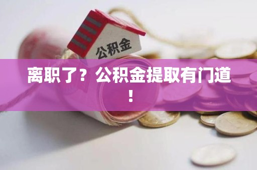泉港离职了?公积金提取有门道! 泉港离职了?公积金提取有门道!