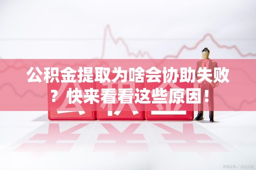 泉港公积金提取为啥会协助失败？快来看看这些原因！