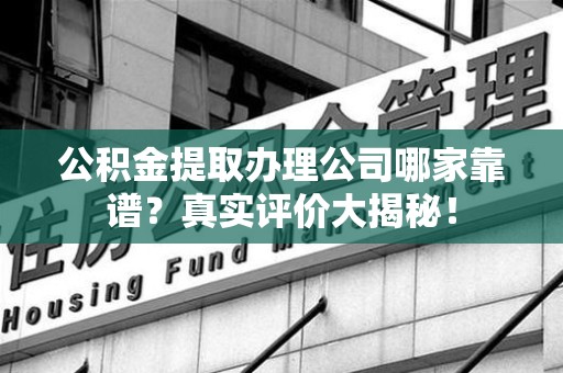 泉港公积金提取办理公司哪家靠谱?真实评价大揭秘! 泉港公积金提取办理公司哪家靠谱?真实评价大揭秘!