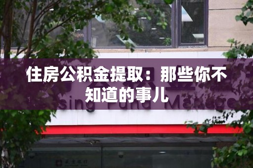 泉港住房公积金提取：那些你不知道的事儿