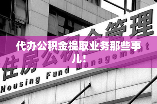 泉港代办公积金提取业务那些事儿! 泉港代办公积金提取业务那些事儿!