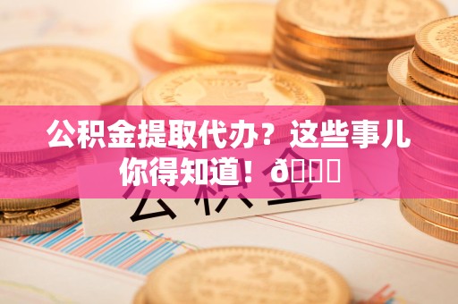 泉港公积金提取代办？这些事儿你得知道！😎