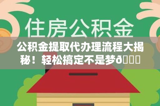 泉港公积金提取代办理流程大揭秘！轻松搞定不是梦😎
