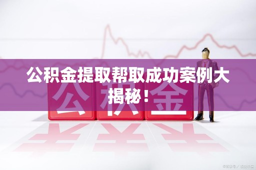 泉港公积金提取帮取成功案例大揭秘！