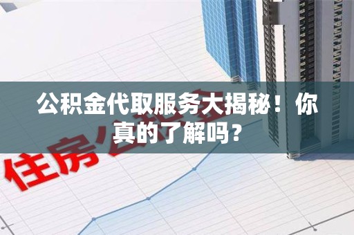 泉港公积金代取服务大揭秘！你真的了解吗？