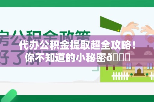 泉港代办公积金提取超全攻略！你不知道的小秘密😎