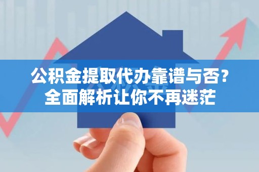 泉港公积金提取代办靠谱与否？全面解析让你不再迷茫
