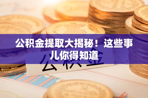 泉港公积金提取大揭秘！这些事儿你得知道