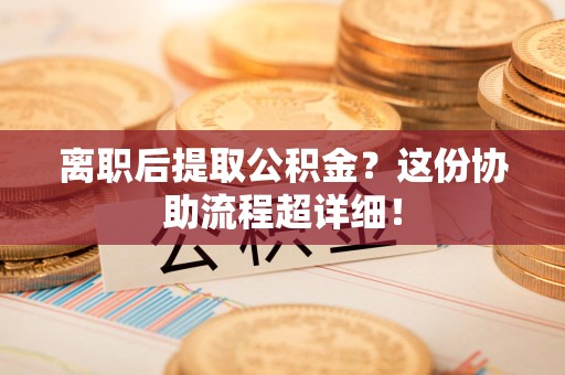 泉港离职后提取公积金?这份协助流程超详细! 泉港离职后提取公积金?这份协助流程超详细!