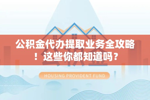 泉港公积金代办提取业务全攻略！这些你都知道吗？