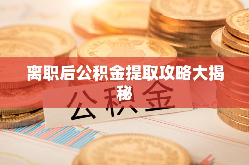 泉港离职后公积金提取攻略大揭秘
