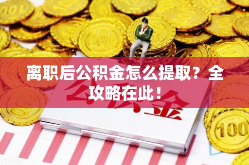 泉港离职后公积金怎么提取？全攻略在此！