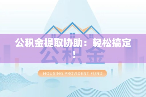 泉港公积金提取协助：轻松搞定！