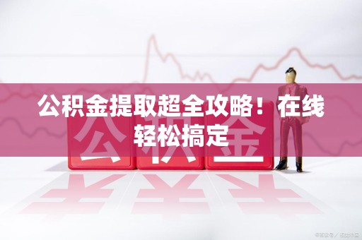 泉港公积金提取超全攻略!在线轻松搞定 泉港公积金提取超全攻略!在线轻松搞定