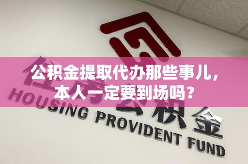 泉港公积金提取代办那些事儿，本人一定要到场吗？