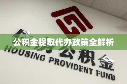 泉港公积金提取代办政策全解析
