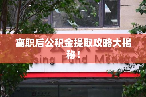 泉港离职后公积金提取攻略大揭秘！