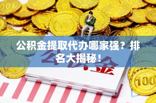 泉港公积金提取代办哪家强？排名大揭秘！