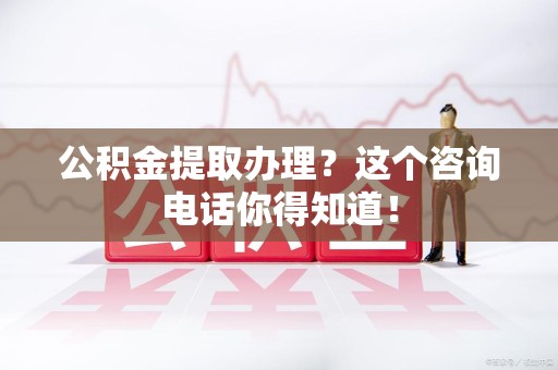 泉港公积金提取办理？这个咨询电话你得知道！