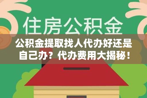泉港公积金提取找人代办好还是自己办？代办费用大揭秘！