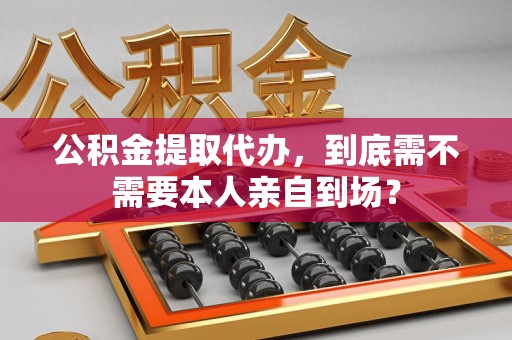 泉港公积金提取代办,到底需不需要本人亲自到场? 泉港公积金提取代办,到底需不需要本人亲自到场?