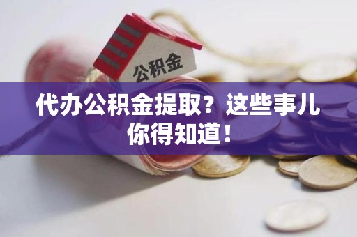 泉港代办公积金提取？这些事儿你得知道！