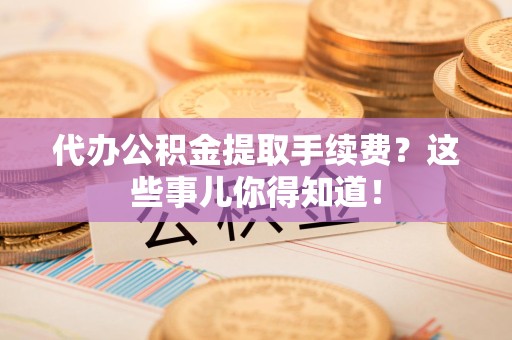泉港代办公积金提取手续费？这些事儿你得知道！