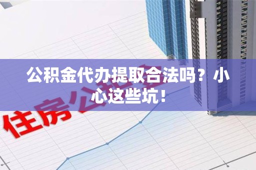 泉港公积金代办提取合法吗?小心这些坑! 泉港公积金代办提取合法吗?小心这些坑!