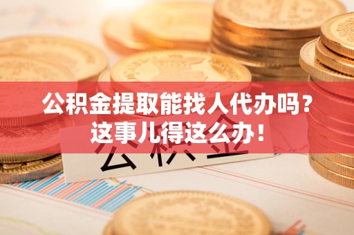 泉港公积金提取能找人代办吗？这事儿得这么办！