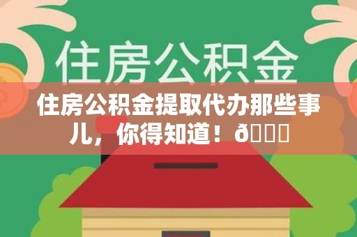 泉港住房公积金提取代办那些事儿，你得知道！😎
