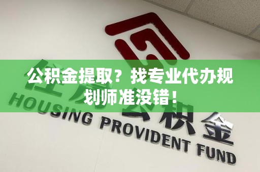 泉港公积金提取？找专业代办规划师准没错！