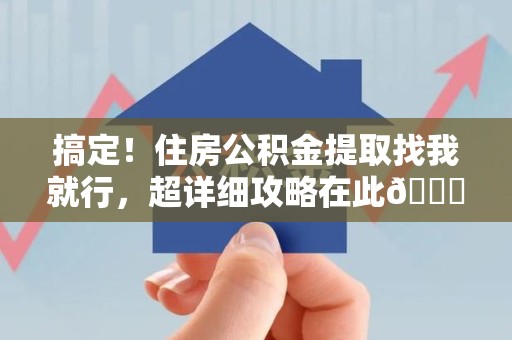 泉港搞定!住房公积金提取找我就行,超详细攻略在此😎 泉港搞定!住房公积金提取找我就行,超详细攻略在此😎