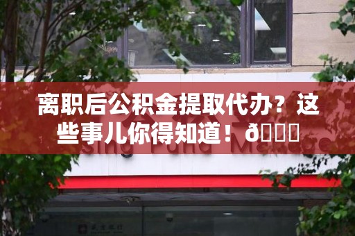 泉港离职后公积金提取代办？这些事儿你得知道！😎