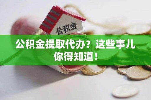 泉港公积金提取代办？这些事儿你得知道！