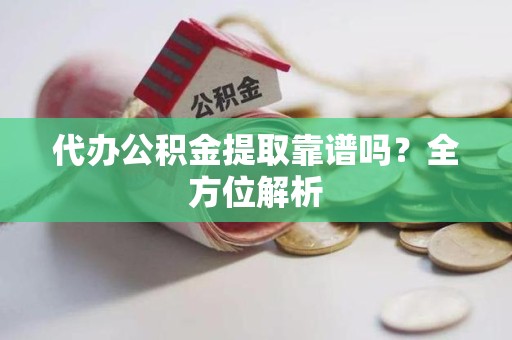 泉港代办公积金提取靠谱吗？全方位解析