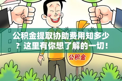 泉港公积金提取协助费用知多少？这里有你想了解的一切！