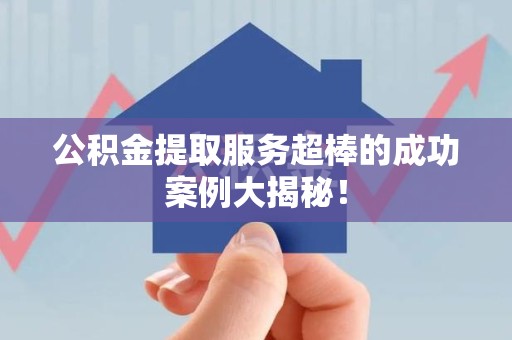 泉港公积金提取服务超棒的成功案例大揭秘！
