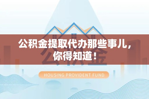 泉港公积金提取代办那些事儿，你得知道！