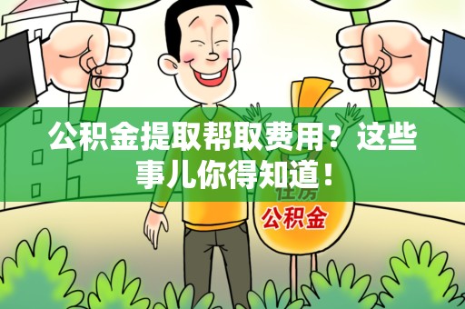 泉港公积金提取帮取费用？这些事儿你得知道！