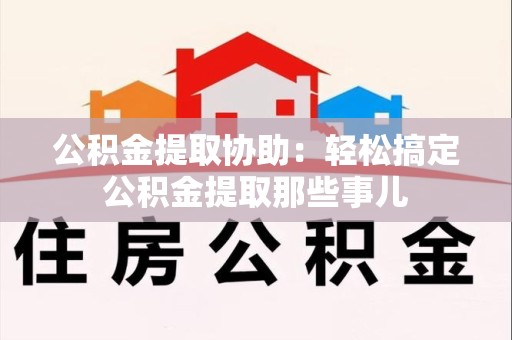泉港公积金提取协助:轻松搞定公积金提取那些事儿 泉港公积金提取协助:轻松搞定公积金提取那些事儿