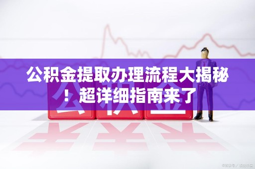 泉港公积金提取办理流程大揭秘！超详细指南来了